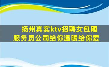 扬州真实ktv招聘女包厢服务员公司给你温暖给你爱