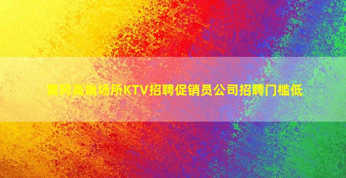 黄冈高端场所KTV招聘促销员公司招聘门槛低